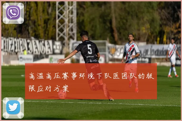 高温高压赛事环境下队医团队的极限应对方案