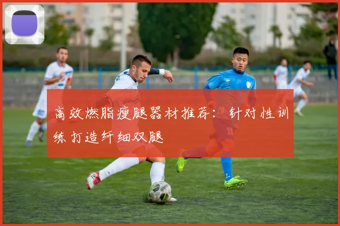 高效燃脂瘦腿器材推荐：针对性训练打造纤细双腿