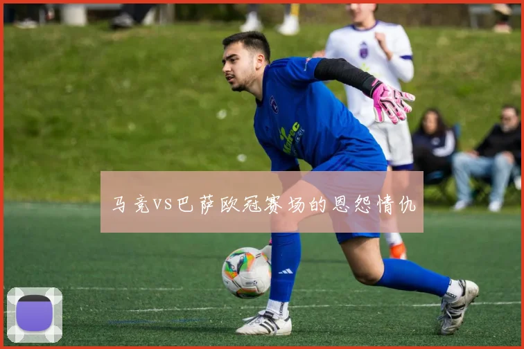 马竞vs巴萨欧冠赛场的恩怨情仇