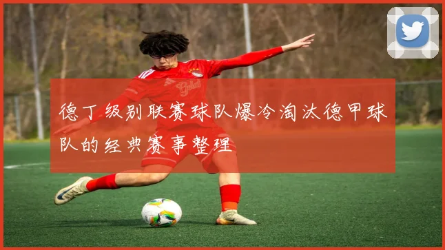 德丁级别联赛球队爆冷淘汰德甲球队的经典赛事整理