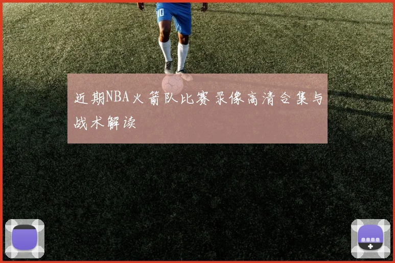 近期NBA火箭队比赛录像高清合集与战术解读