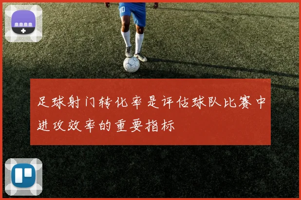 足球射门转化率是评估球队比赛中进攻效率的重要指标