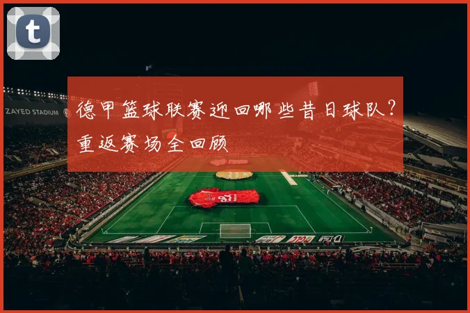 德甲篮球联赛迎回哪些昔日球队？重返赛场全回顾