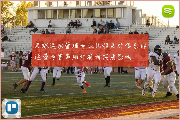 足球运动管理专业化程度对俱乐部运营与赛事组织有何实质影响