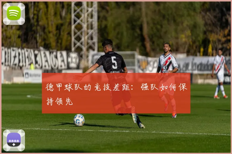 德甲球队的竞技差距:强队如何保持领先