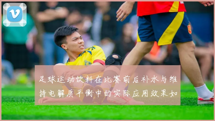 足球运动饮料在比赛前后补水与维持电解质平衡中的实际应用效果如何