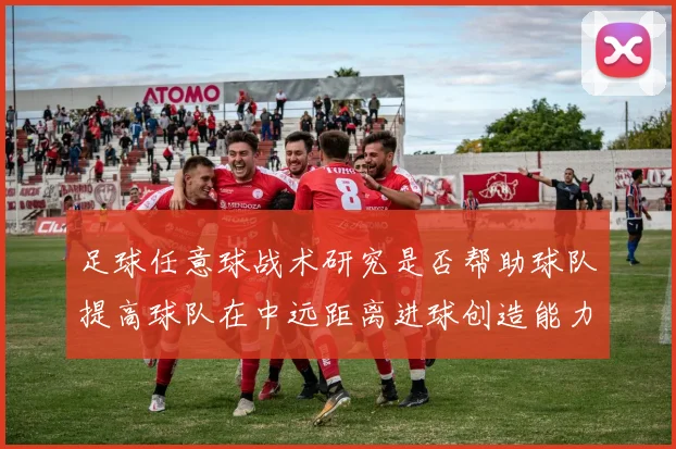 足球任意球战术研究是否帮助球队提高球队在中远距离进球创造能力